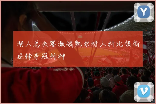 湖人总决赛激战凯尔特人科比领衔逆转夺冠封神