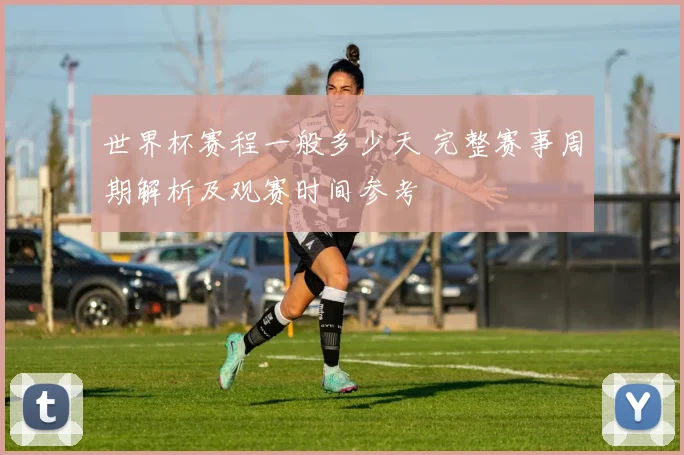世界杯赛程一般多少天 完整赛事周期解析及观赛时间参考