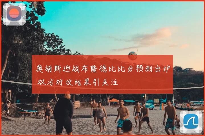 奥胡斯迎战布隆德比比分预测出炉 双方对攻结果引关注