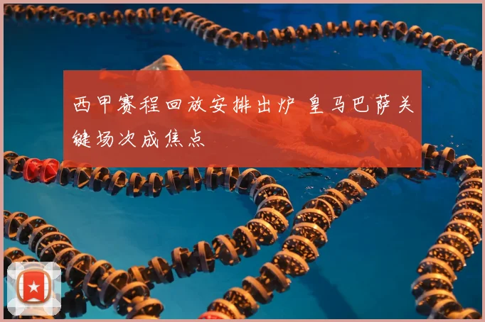 西甲赛程回放安排出炉 皇马巴萨关键场次成焦点