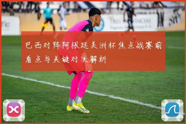 巴西对阵阿根廷美洲杯焦点战赛前看点与关键对决解析