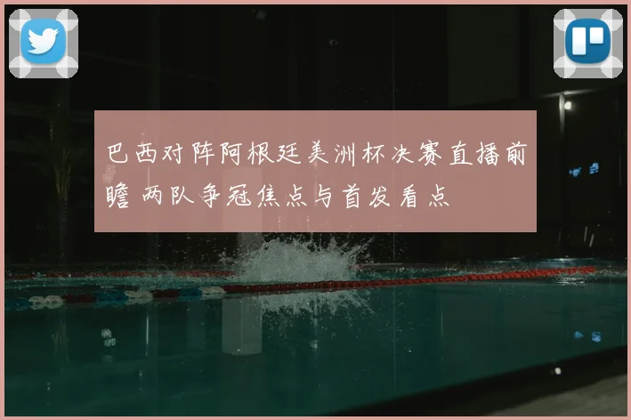 巴西对阵阿根廷美洲杯决赛直播前瞻 两队争冠焦点与首发看点