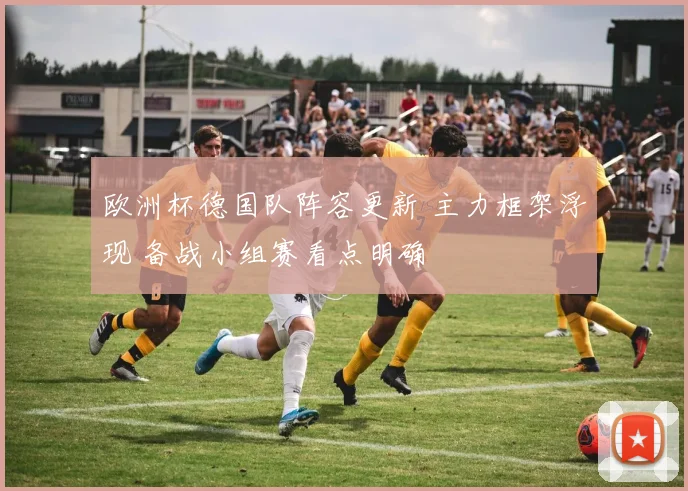 欧洲杯德国队阵容更新 主力框架浮现 备战小组赛看点明确