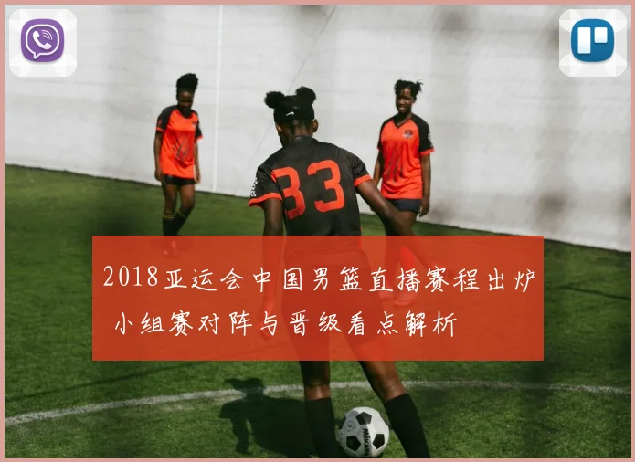 2018亚运会中国男篮直播赛程出炉 小组赛对阵与晋级看点解析