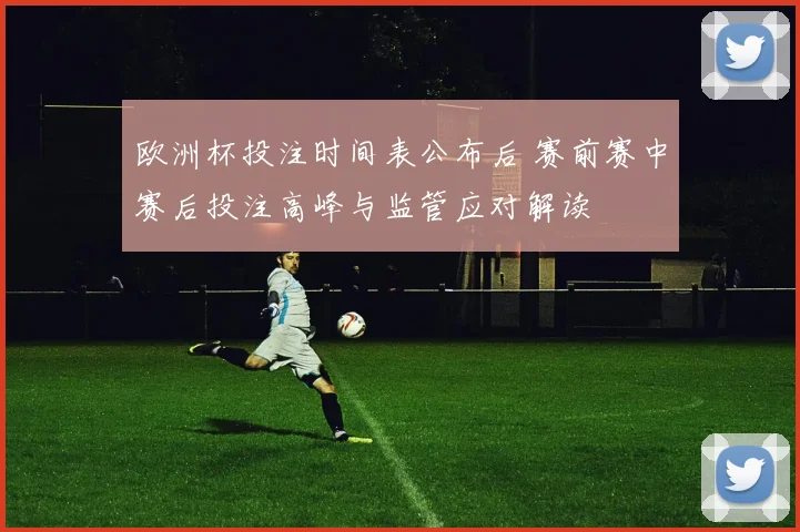 欧洲杯投注时间表公布后 赛前赛中赛后投注高峰与监管应对解读