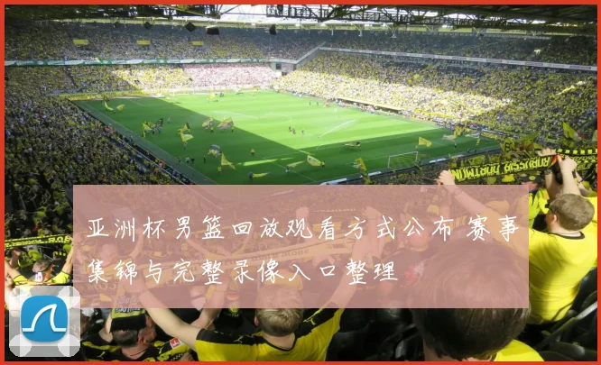 亚洲杯男篮回放观看方式公布 赛事集锦与完整录像入口整理