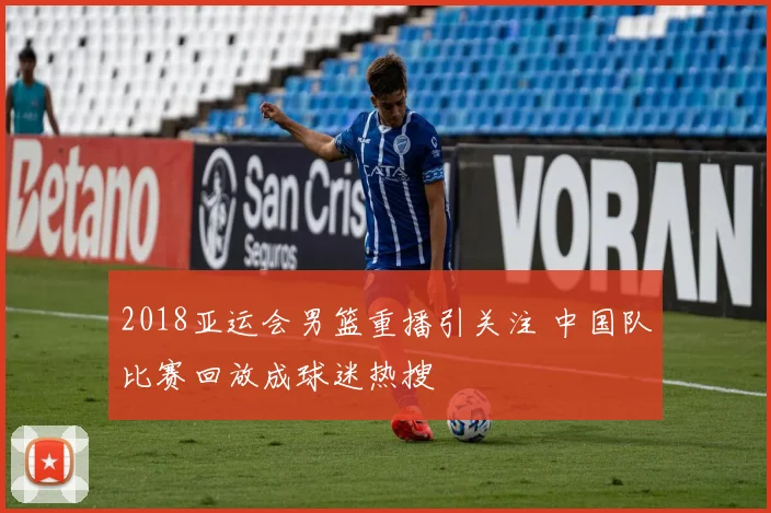 2018亚运会男篮重播引关注 中国队比赛回放成球迷热搜