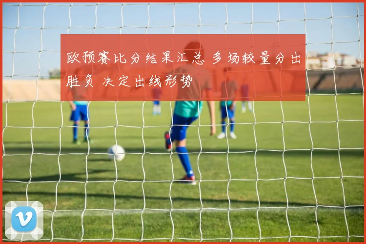 欧预赛比分结果汇总 多场较量分出胜负 决定出线形势