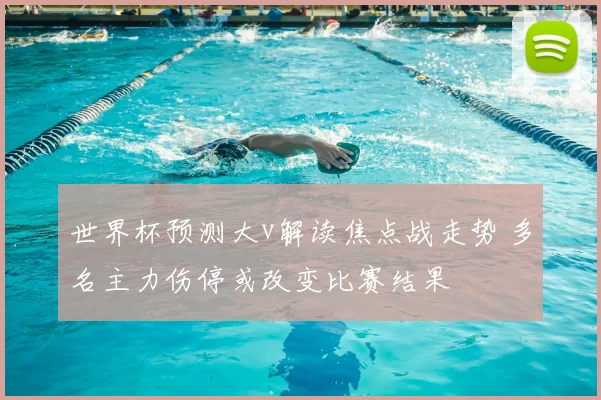 世界杯预测大v解读焦点战走势 多名主力伤停或改变比赛结果