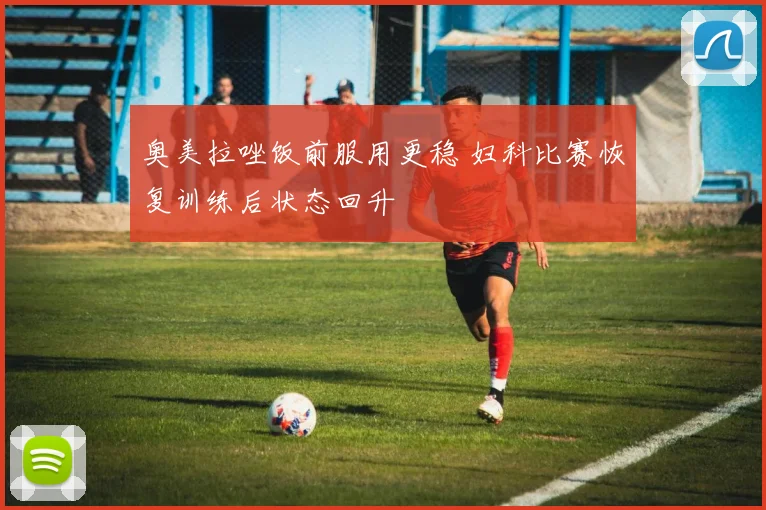 奥美拉唑饭前服用更稳 妇科比赛恢复训练后状态回升