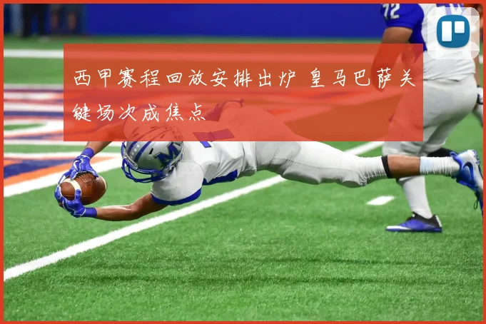 西甲赛程回放安排出炉 皇马巴萨关键场次成焦点