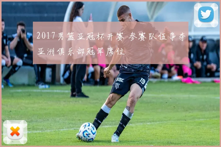 2017男篮亚冠杯开赛 参赛队伍争夺亚洲俱乐部冠军席位