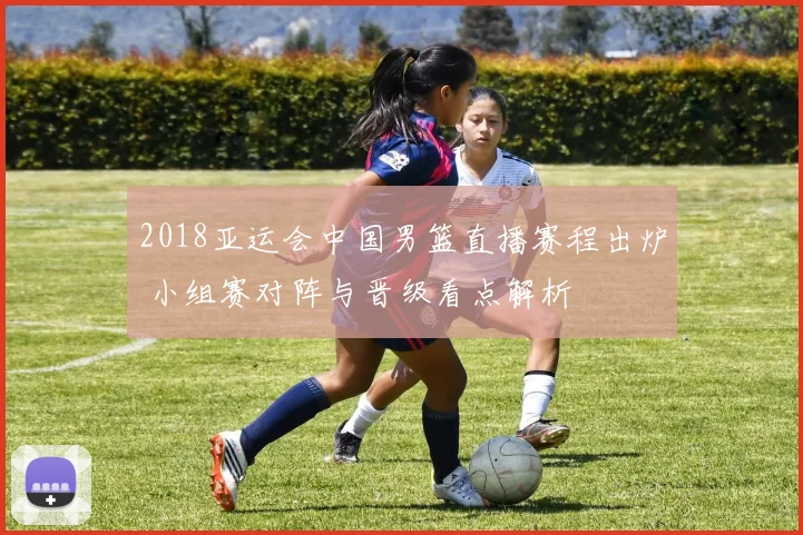 2018亚运会中国男篮直播赛程出炉 小组赛对阵与晋级看点解析