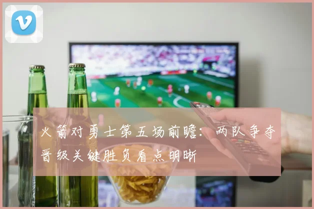 火箭对勇士第五场前瞻：两队争夺晋级关键胜负看点明晰