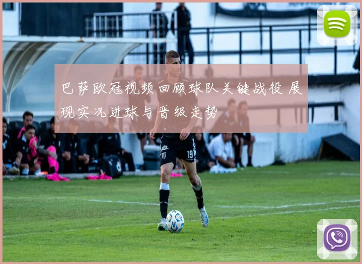 巴萨欧冠视频回顾球队关键战役 展现实况进球与晋级走势