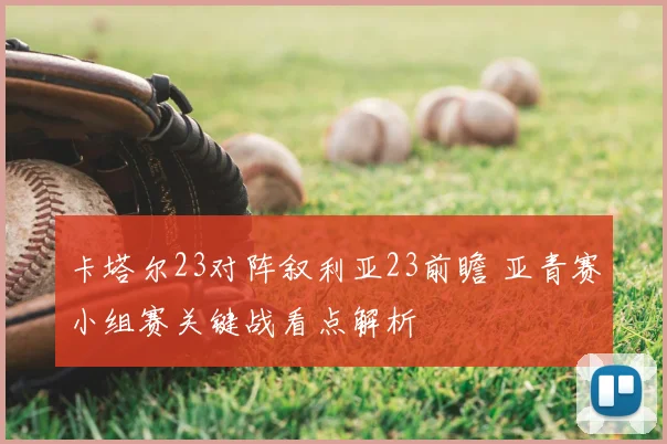 卡塔尔23对阵叙利亚23前瞻 亚青赛小组赛关键战看点解析