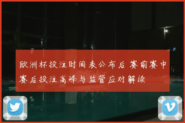 欧洲杯投注时间表公布后 赛前赛中赛后投注高峰与监管应对解读