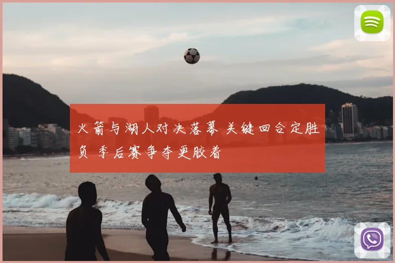 火箭与湖人对决落幕 关键回合定胜负 季后赛争夺更胶着