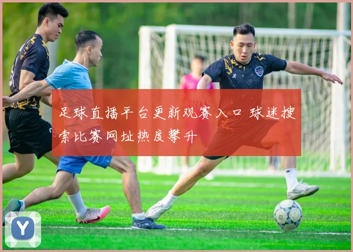 足球直播平台更新观赛入口 球迷搜索比赛网址热度攀升