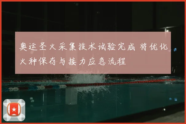 奥运圣火采集技术试验完成 将优化火种保存与接力应急流程