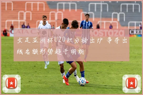 女足亚洲杯U20积分榜出炉 争夺出线名额形势趋于明朗