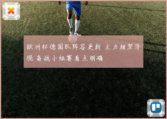 欧洲杯德国队阵容更新 主力框架浮现 备战小组赛看点明确