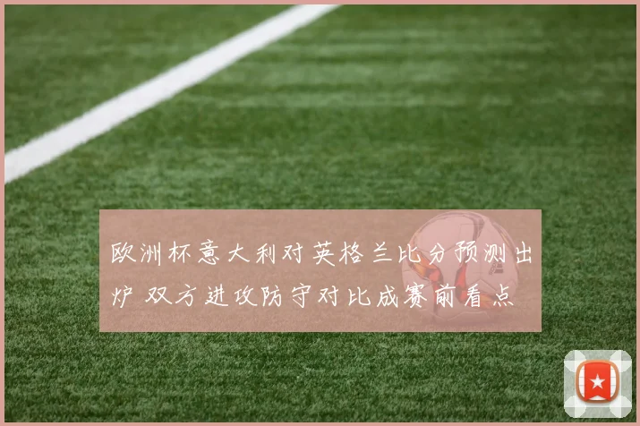 欧洲杯意大利对英格兰比分预测出炉 双方进攻防守对比成赛前看点