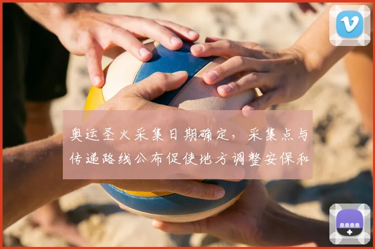 奥运圣火采集日期确定，采集点与传递路线公布促使地方调整安保和交通部署