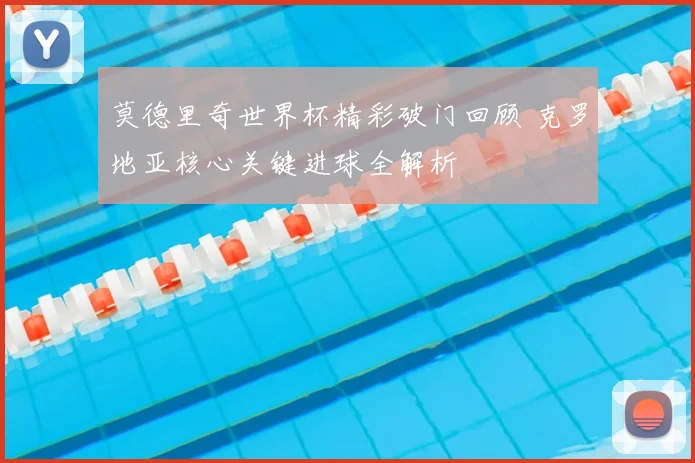 莫德里奇世界杯精彩破门回顾 克罗地亚核心关键进球全解析