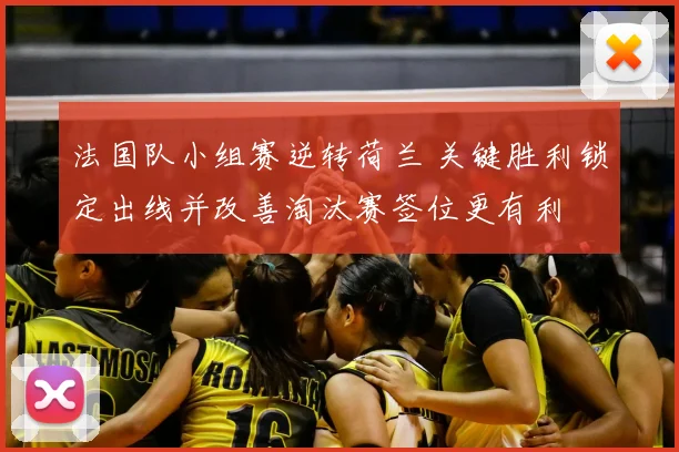 法国队小组赛逆转荷兰 关键胜利锁定出线并改善淘汰赛签位更有利