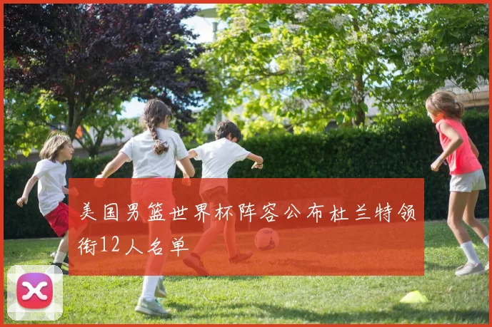 美国男篮世界杯阵容公布杜兰特领衔12人名单