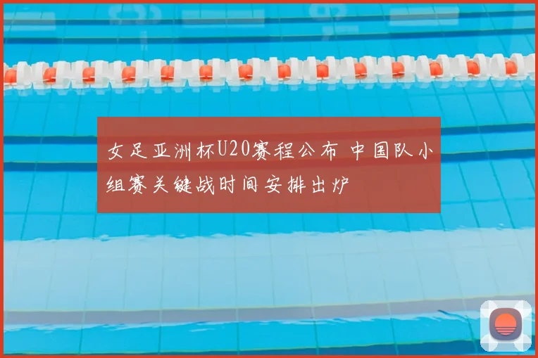 女足亚洲杯U20赛程公布 中国队小组赛关键战时间安排出炉