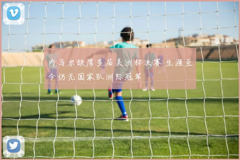 内马尔缺席多届美洲杯决赛 生涯至今仍无国家队洲际冠军