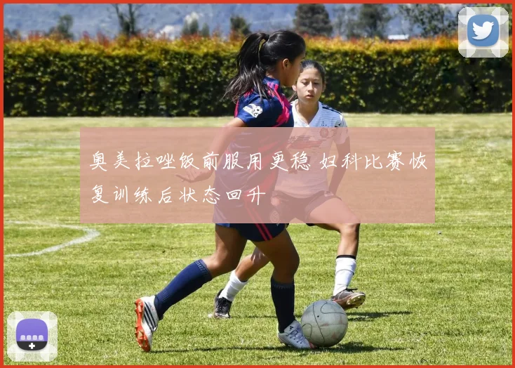 奥美拉唑饭前服用更稳 妇科比赛恢复训练后状态回升