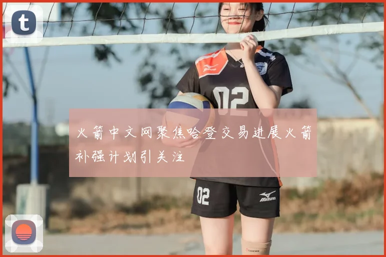 火箭中文网聚焦哈登交易进展火箭补强计划引关注