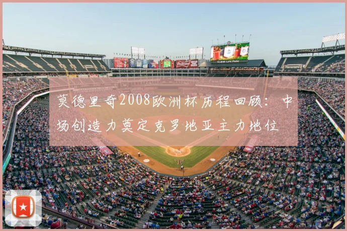 莫德里奇2008欧洲杯历程回顾：中场创造力奠定克罗地亚主力地位