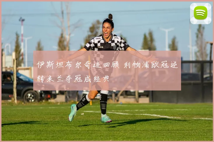 伊斯坦布尔奇迹回顾 利物浦欧冠逆转米兰夺冠成经典