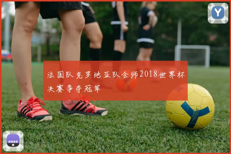 法国队克罗地亚队会师2018世界杯决赛争夺冠军