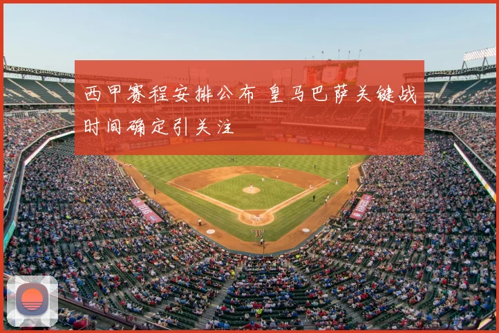 西甲赛程安排公布 皇马巴萨关键战时间确定引关注