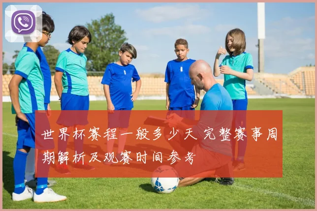 世界杯赛程一般多少天 完整赛事周期解析及观赛时间参考