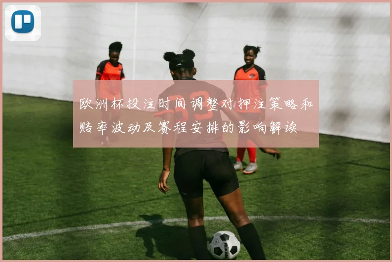欧洲杯投注时间调整对押注策略和赔率波动及赛程安排的影响解读