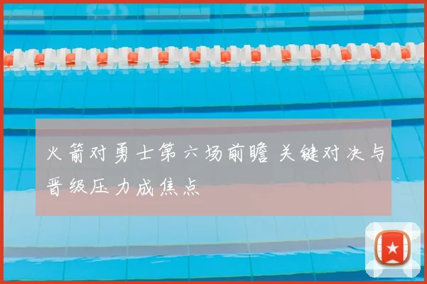 火箭对勇士第六场前瞻 关键对决与晋级压力成焦点