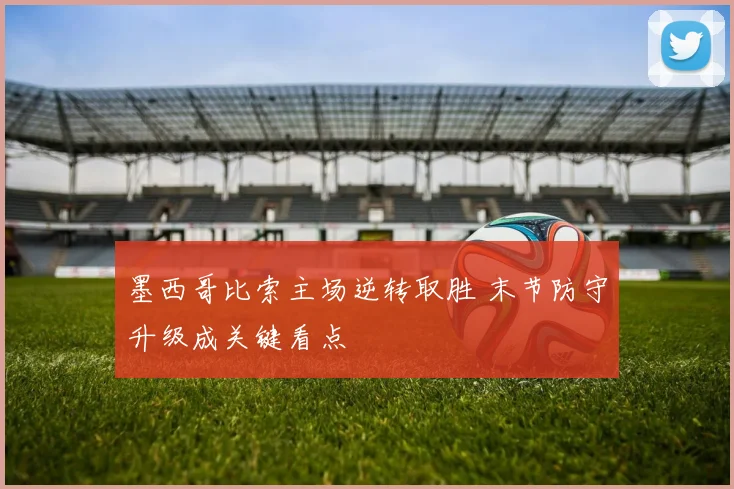 墨西哥比索主场逆转取胜 末节防守升级成关键看点