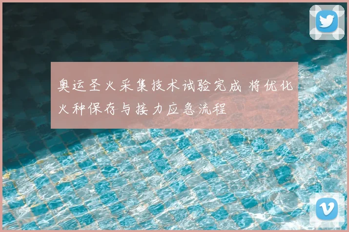 奥运圣火采集技术试验完成 将优化火种保存与接力应急流程