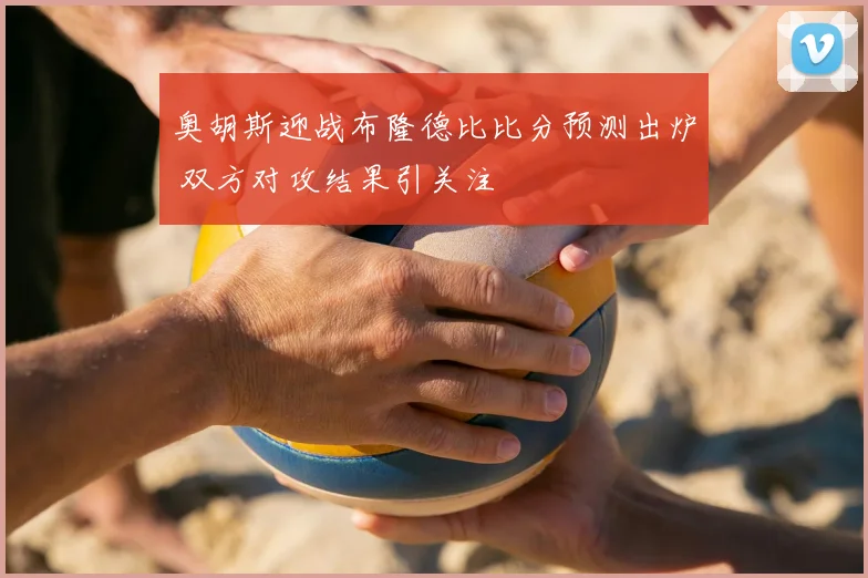 奥胡斯迎战布隆德比比分预测出炉 双方对攻结果引关注
