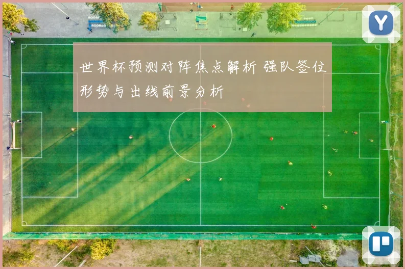 世界杯预测对阵焦点解析 强队签位形势与出线前景分析