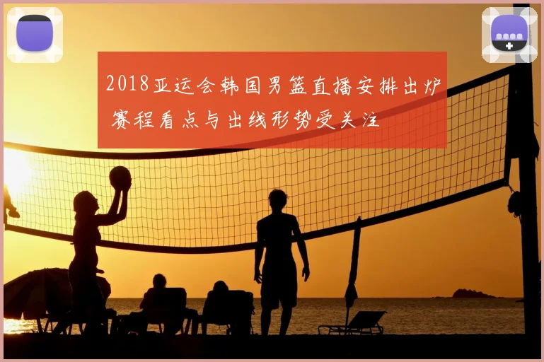 2018亚运会韩国男篮直播安排出炉 赛程看点与出线形势受关注
