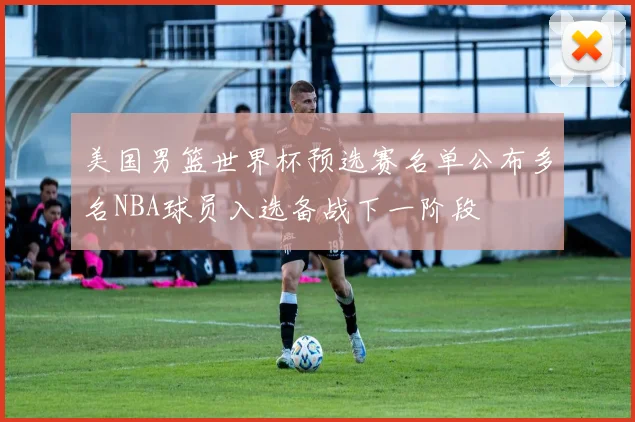 美国男篮世界杯预选赛名单公布多名NBA球员入选备战下一阶段