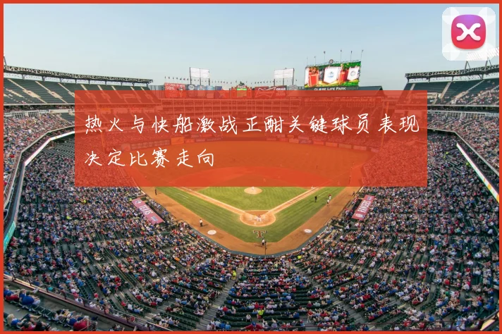 热火与快船激战正酣关键球员表现决定比赛走向