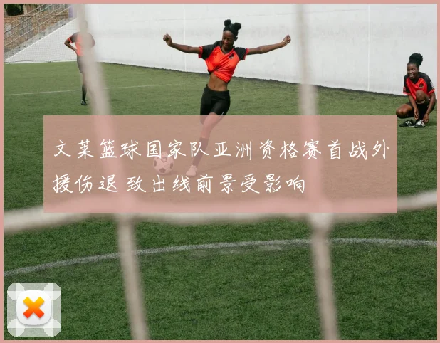 文莱篮球国家队亚洲资格赛首战外援伤退 致出线前景受影响